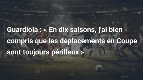 Guardiola : « En dix saisons, j'ai bien compris que les déplacements en Coupe sont toujours périlleux »