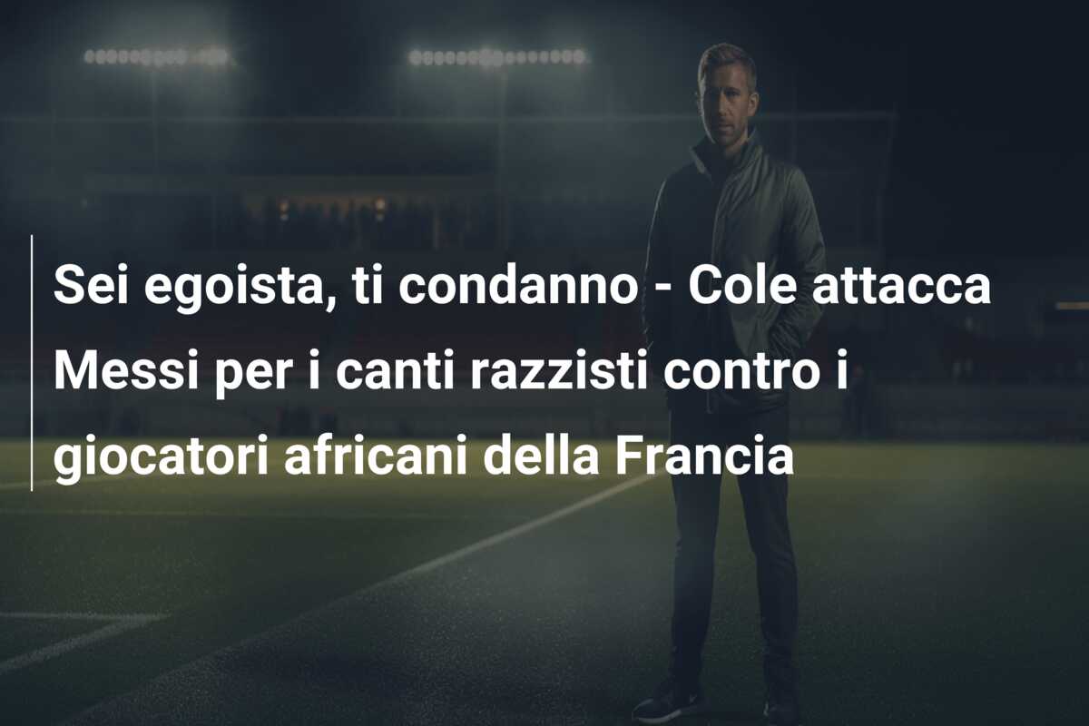 Sei egoista, ti condanno – Cole attacca Messi per i canti razzisti contro i giocatori africani della Francia