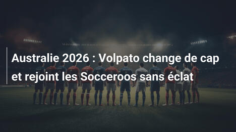 Australie 2026 : Volpato change de cap et rejoint les Socceroos sans éclat