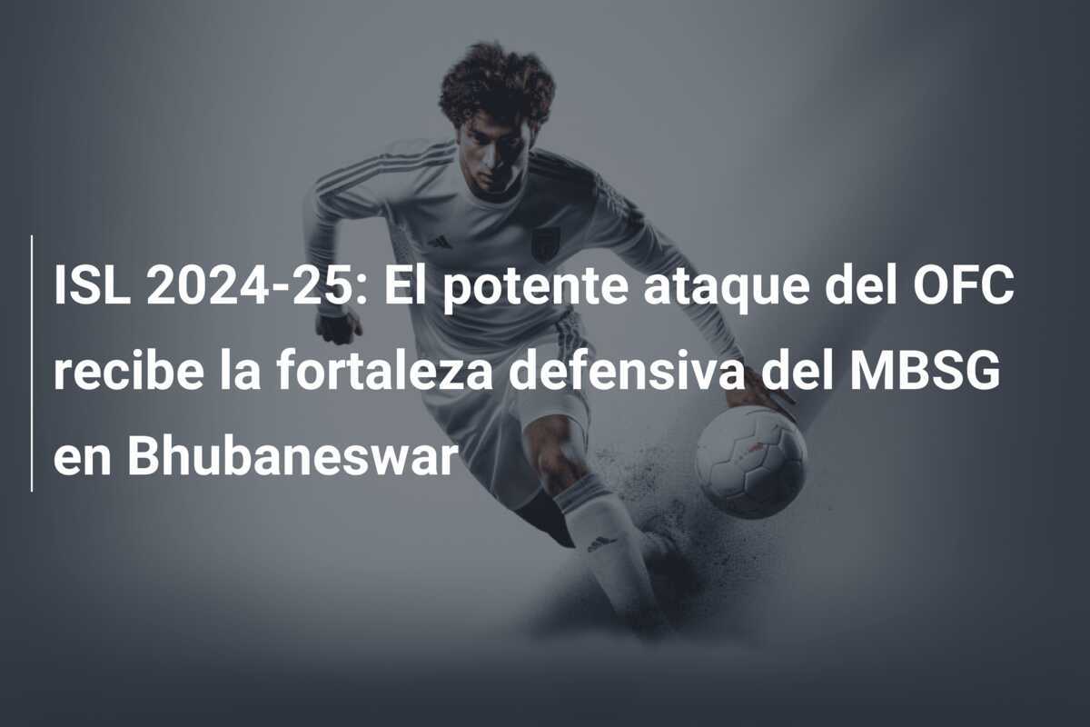 ISL 2024-25: El potente ataque del OFC recibe la fortaleza defensiva del MBSG en Bhubaneswar