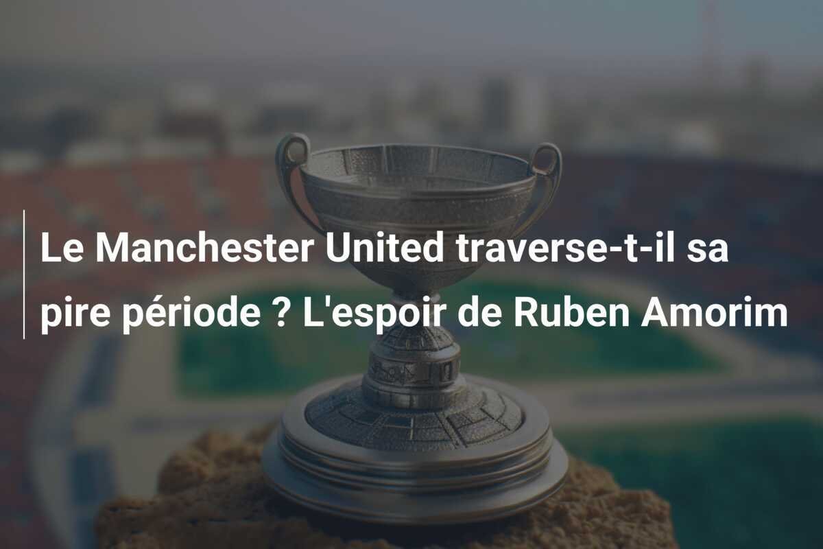 Le Manchester United traverse-t-il sa pire période ? L'espoir de Ruben Amorim