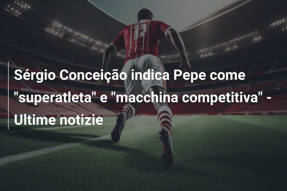 Sérgio Conceição indica Pepe come “superatleta” e “macchina competitiva” – Ultime notizie