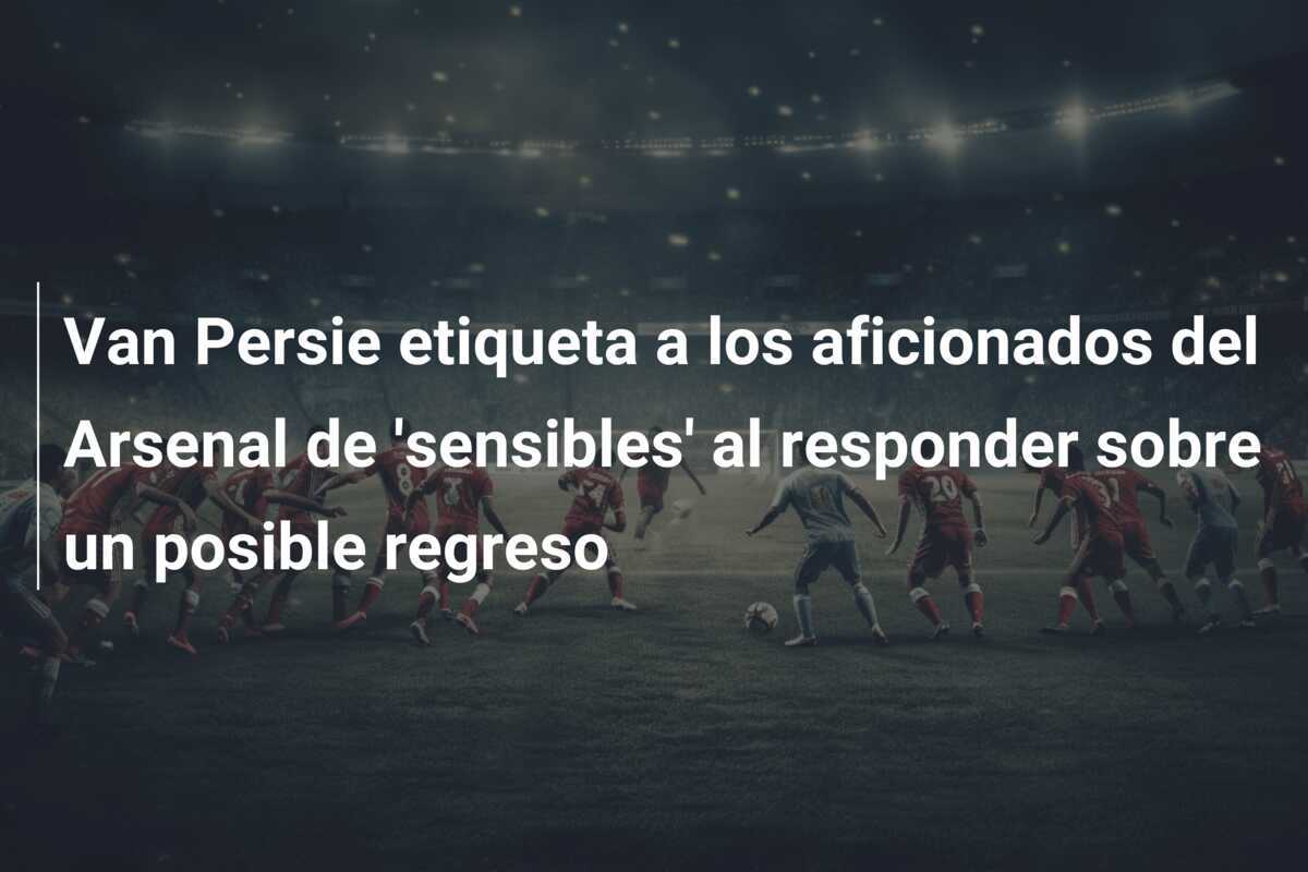 Van Persie etiqueta a los aficionados del Arsenal de 'sensibles' al responder sobre un posible regreso