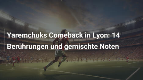 Yaremchuks Comeback in Lyon: 14 Berührungen und gemischte Noten
