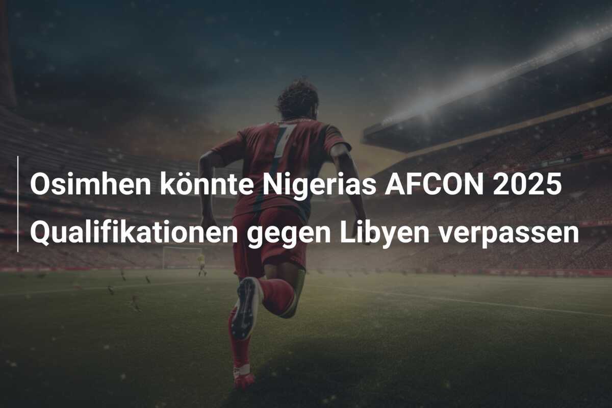 Osimhen könnte Nigerias AFCON 2025 Qualifikationen gegen Libyen verpassen