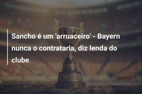 Sancho é um ‘arruaceiro’ – Bayern nunca o contrataria, diz lenda do clube