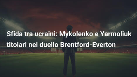 Sfida tra ucraini: Mykolenko e Yarmoliuk titolari nel duello Brentford-Everton