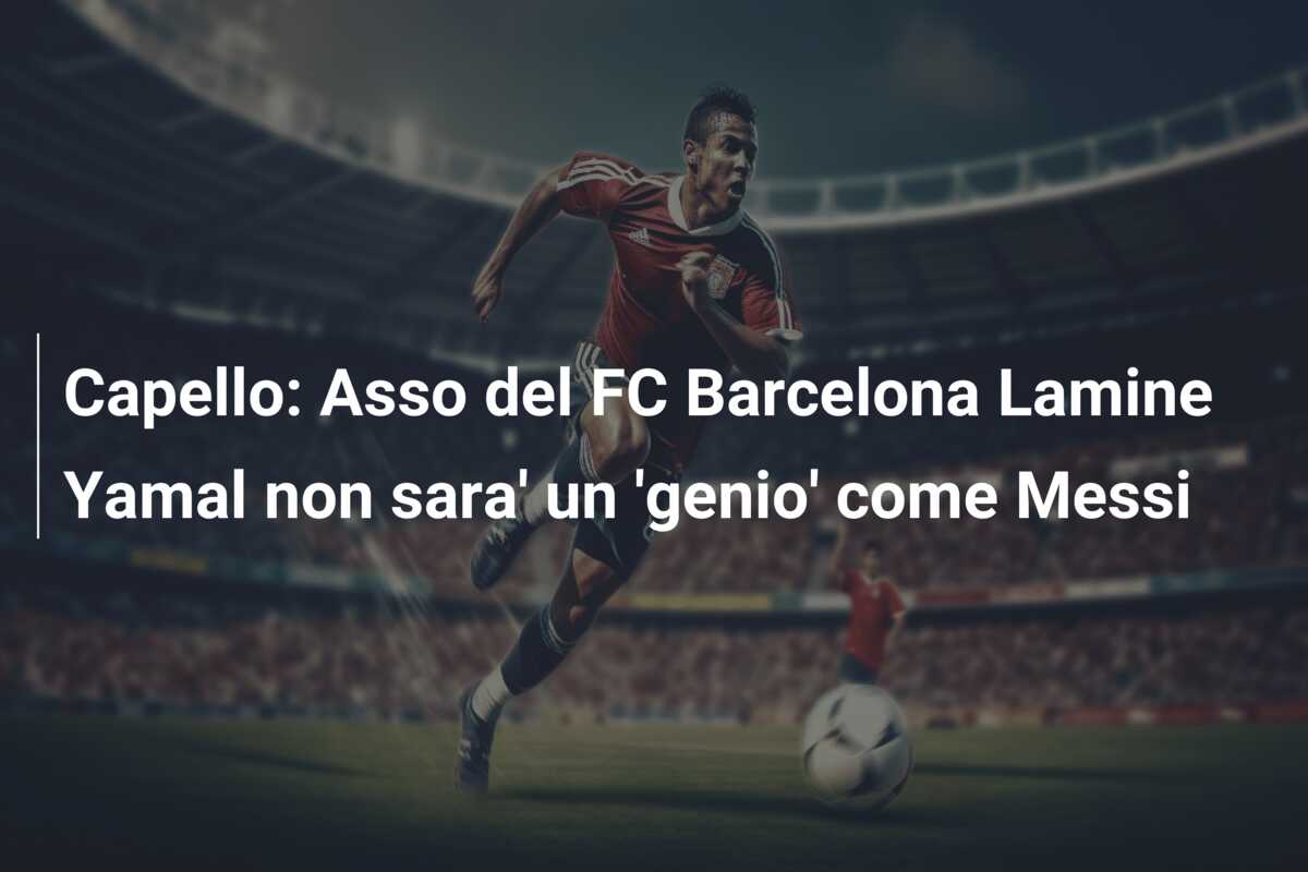 Capello: Asso del FC Barcelona Lamine Yamal non sara’ un ‘genio’ come Messi
