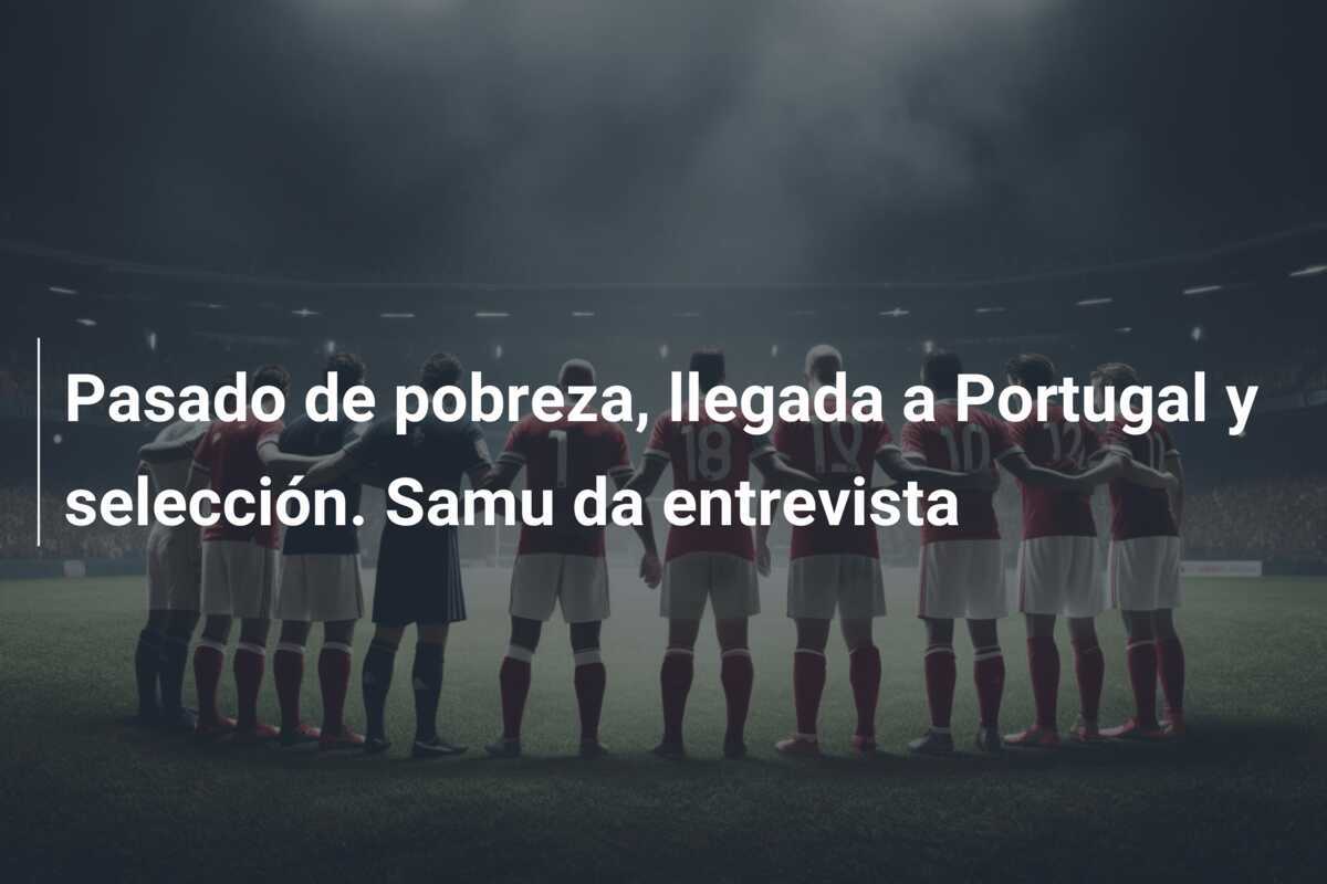 Pasado de pobreza, llegada a Portugal y selección. Samu da entrevista