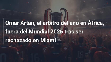 Omar Artan, el árbitro del año en África, fuera del Mundial 2026 tras ser rechazado en Miami