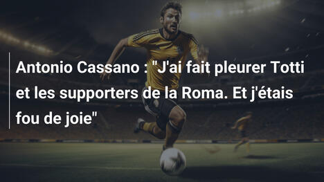 Antonio Cassano : "J'ai fait pleurer Totti et les supporters de la Roma. Et j'étais fou de joie"