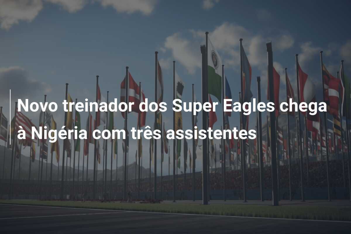 Novo treinador dos Super Eagles chega à Nigéria com três assistentes