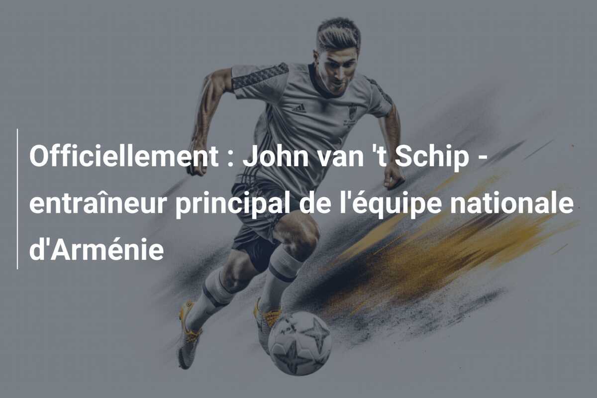 Officiellement : John van 't Schip - entraîneur principal de l'équipe nationale d'Arménie