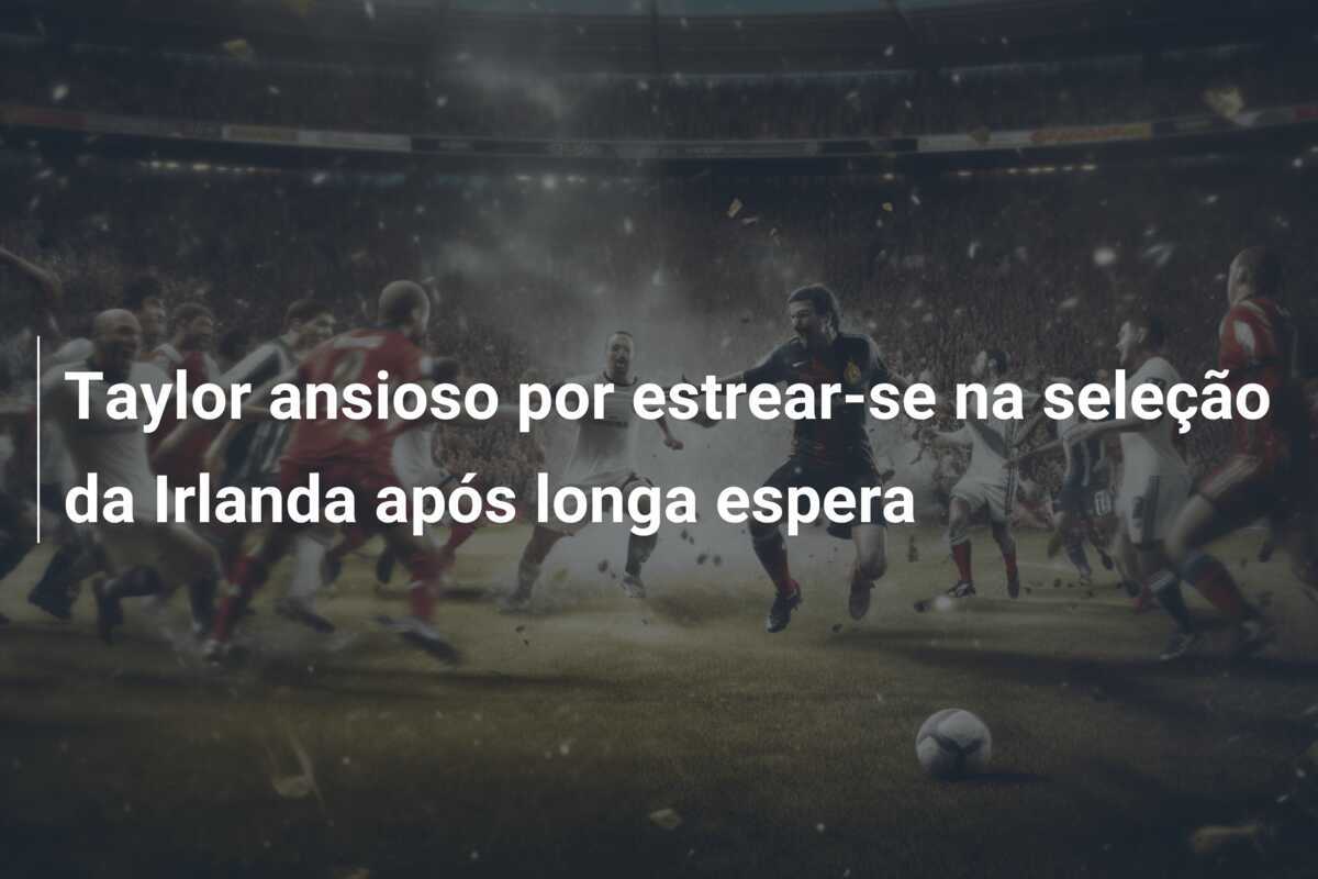Taylor ansioso por estrear-se na seleção da Irlanda após longa espera