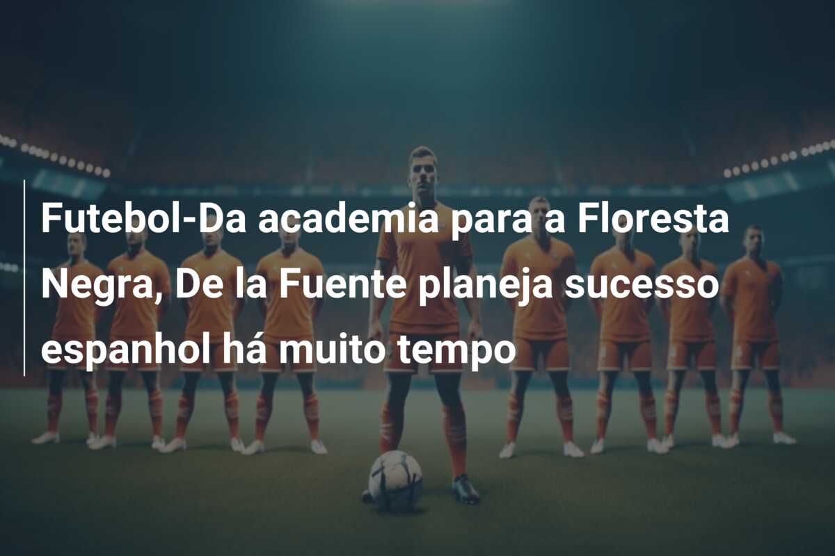 Futebol-Da academia para a Floresta Negra, De la Fuente planeja sucesso espanhol há muito tempo