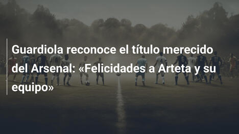 Guardiola reconoce el título merecido del Arsenal: «Felicidades a Arteta y su equipo»