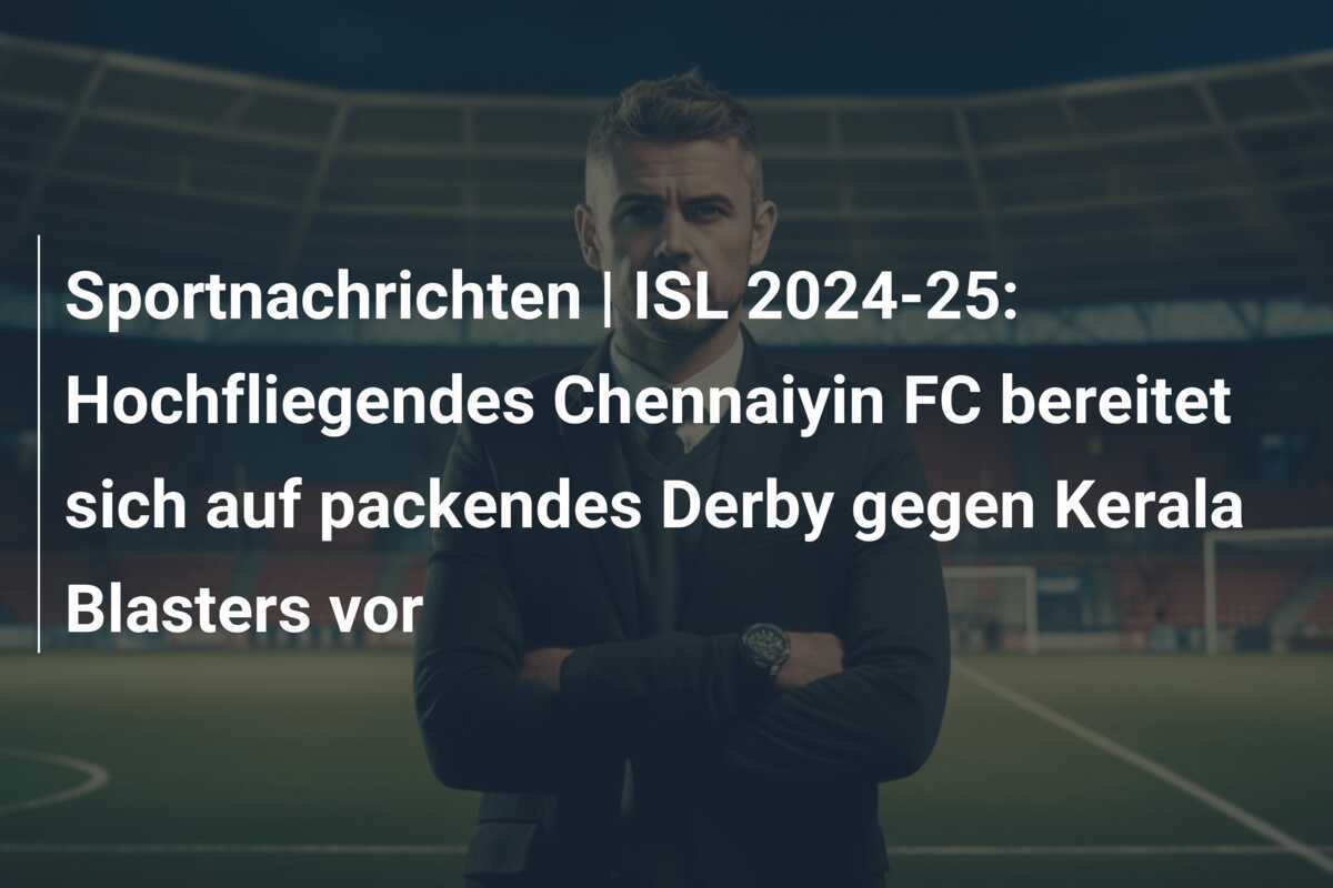Sportnachrichten | ISL 2024-25: Hochfliegendes Chennaiyin FC bereitet sich auf packendes Derby gegen Kerala Blasters vor
