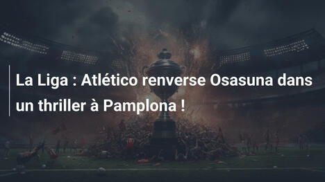 La Liga : Atlético renverse Osasuna dans un thriller à Pamplona !