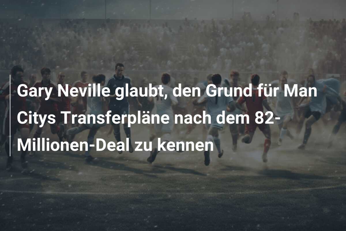 Gary Neville glaubt, den Grund für Man Citys Transferpläne nach dem 82-Millionen-Deal zu kennen