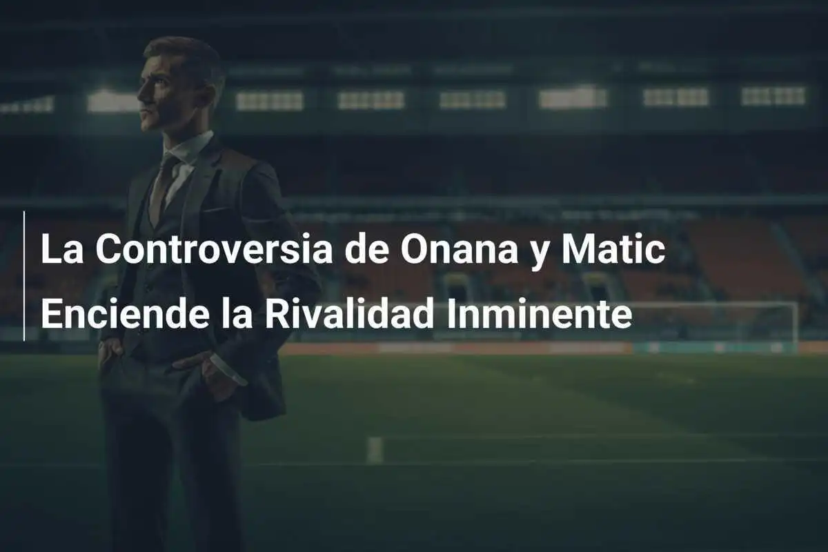 La Controversia de Onana y Matic Enciende la Rivalidad Inminente