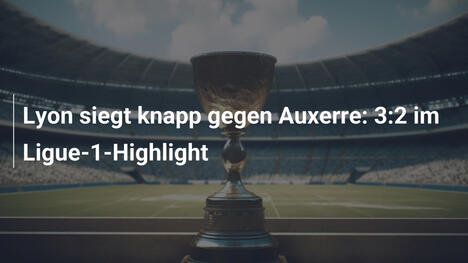 Lyon siegt knapp gegen Auxerre: 3:2 im Ligue-1-Highlight