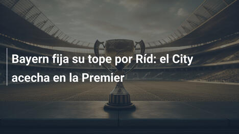 Bayern fija su tope por Ríd: el City acecha en la Premier