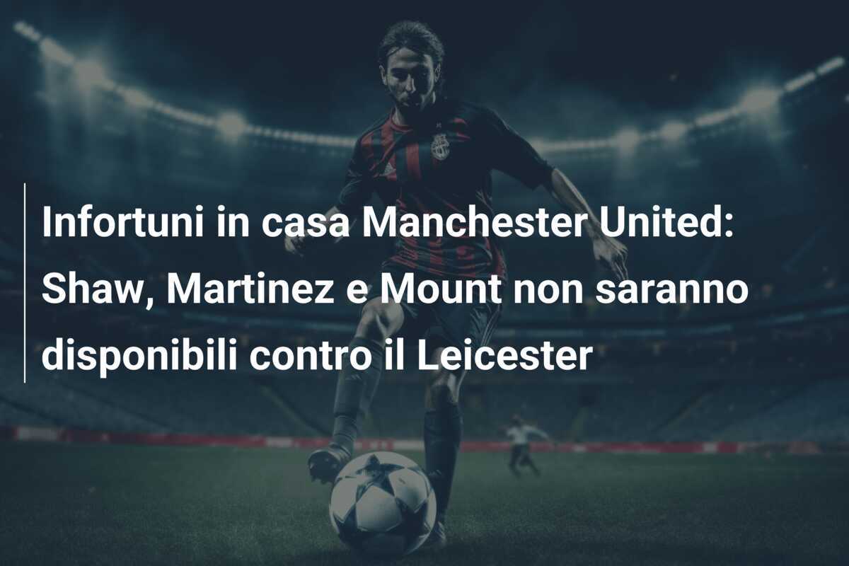 Infortuni in casa Manchester United: Shaw, Martinez e Mount non saranno disponibili contro il Leicester