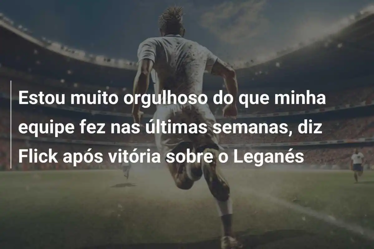Estou muito orgulhoso do que minha equipe fez nas últimas semanas, diz Flick após vitória sobre o Leganés