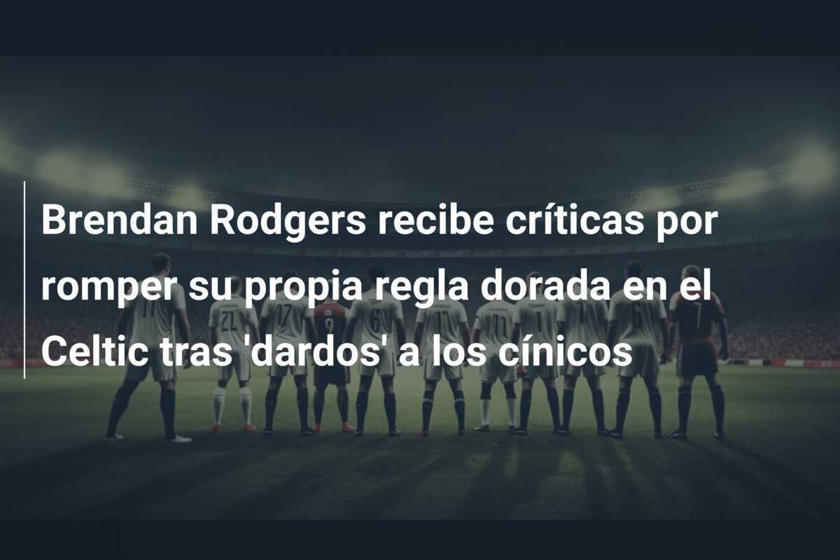 Brendan Rodgers recibe críticas por romper su propia regla dorada en el Celtic tras 'dardos' a los cínicos