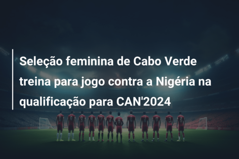 Seleção feminina de Cabo Verde treina para jogo contra a Nigéria na qualificação para CAN’2024