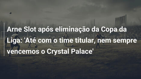 Arne Slot após eliminação da Copa da Liga: 'Até com o time titular, nem sempre vencemos o Crystal Palace'