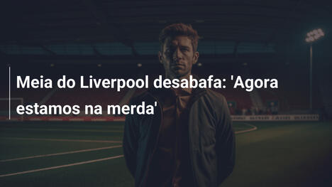 Meia do Liverpool desabafa: 'Agora estamos na merda'