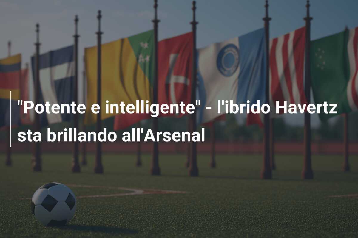 "Potente e intelligente" - l'ibrido Havertz sta brillando all'Arsenal