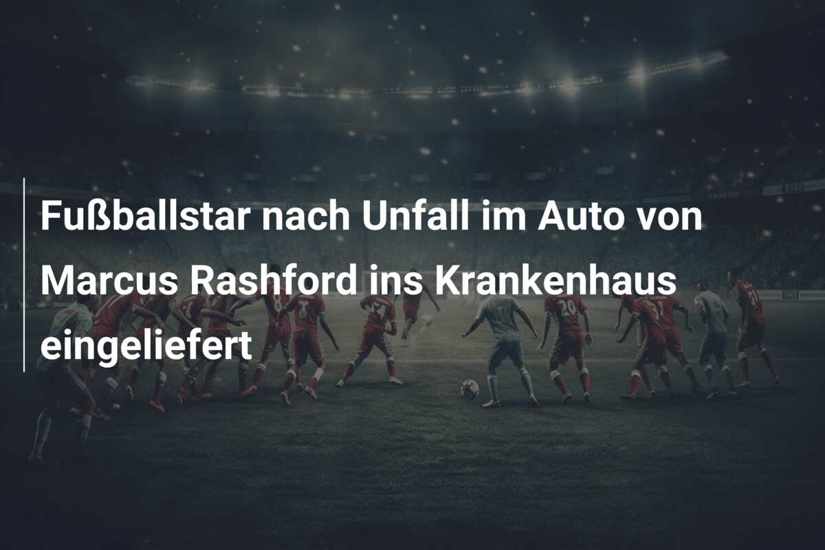 Fußballstar nach Unfall im Auto von Marcus Rashford ins Krankenhaus eingeliefert