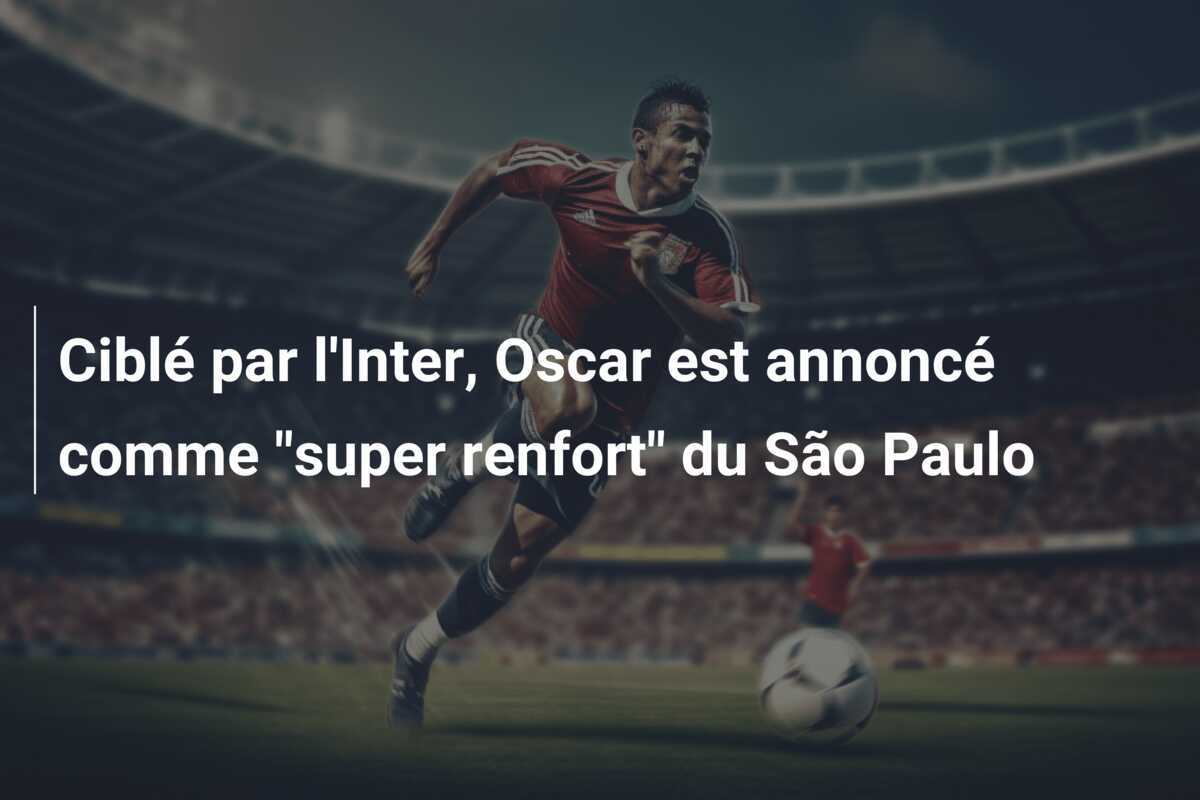 Ciblé par l'Inter, Oscar est annoncé comme "super renfort" du São Paulo