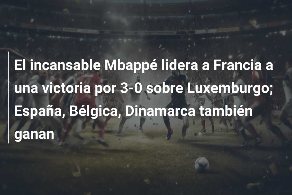 El incansable Mbappé lidera a Francia a una victoria por 3-0 sobre Luxemburgo; España, Bélgica, Dinamarca también ganan