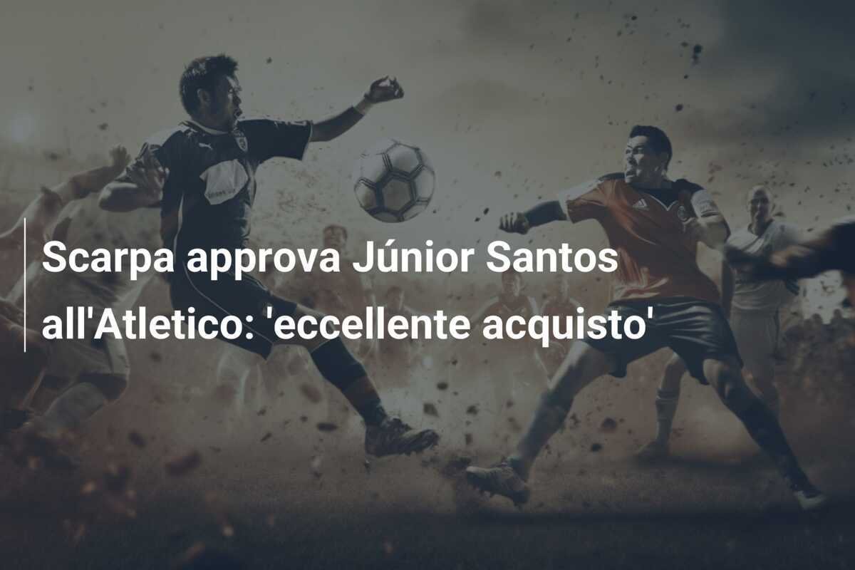 Scarpa approva Júnior Santos all'Atletico: 'eccellente acquisto'