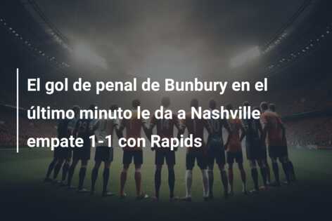 El gol de penal de Bunbury en el último minuto le da a Nashville empate 1-1 con Rapids
