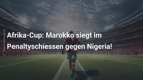 Afrika-Cup: Marokko siegt im Penaltyschiessen gegen Nigeria!