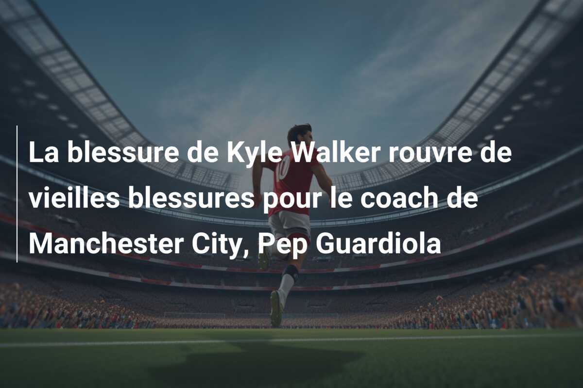 La blessure de Kyle Walker rouvre de vieilles blessures pour le coach de Manchester City, Pep Guardiola