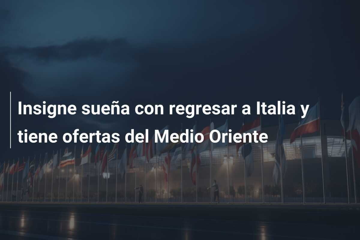 Insigne sueña con regresar a Italia y tiene ofertas del Medio Oriente