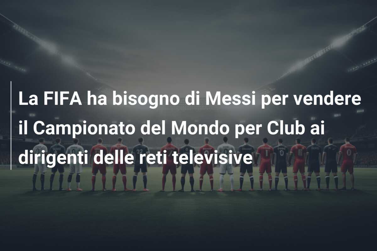 La FIFA ha bisogno di Messi per vendere il Campionato del Mondo per Club ai dirigenti delle reti televisive
