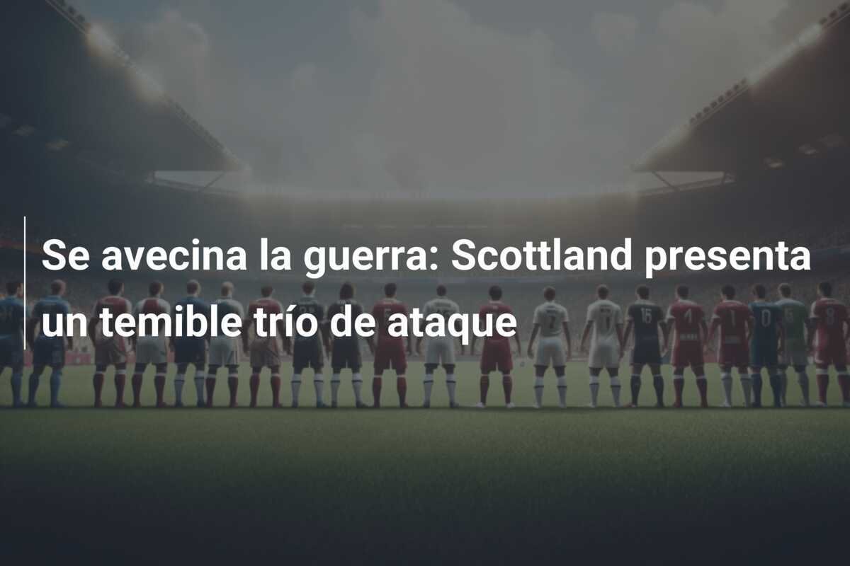 Se avecina la guerra: Scottland presenta un temible trío de ataque