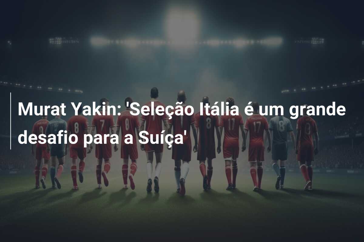 Murat Yakin: ‘Seleção Itália é um grande desafio para a Suíça’