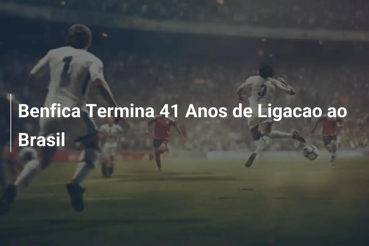 Benfica Termina 41 Anos de Ligacao ao Brasil
