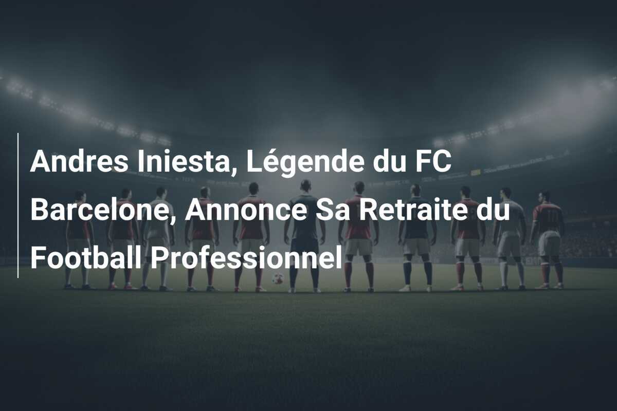 Andres Iniesta, Légende du FC Barcelone, Annonce Sa Retraite du Football Professionnel