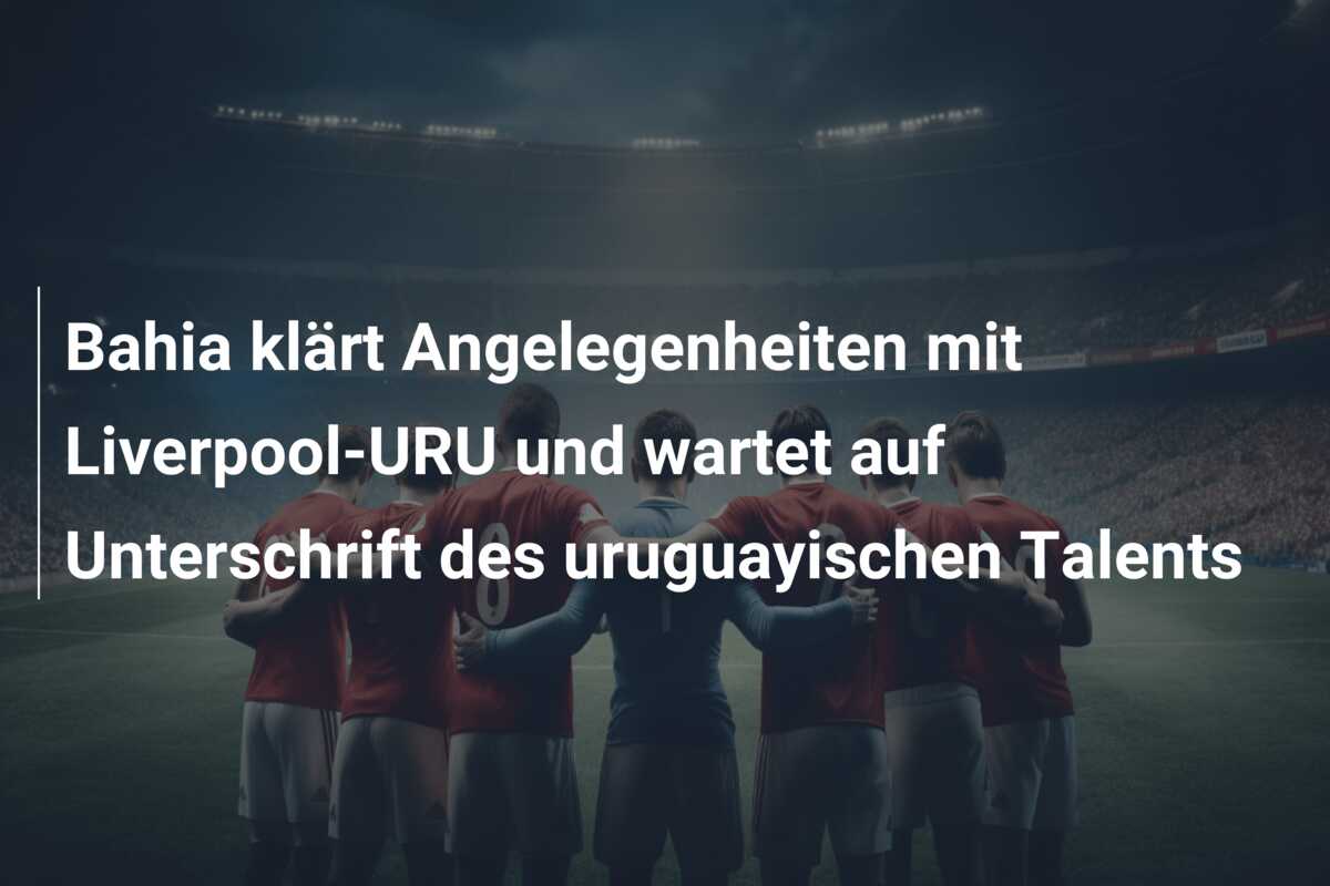 Bahia klärt Angelegenheiten mit Liverpool-URU und wartet auf Unterschrift des uruguayischen Talents