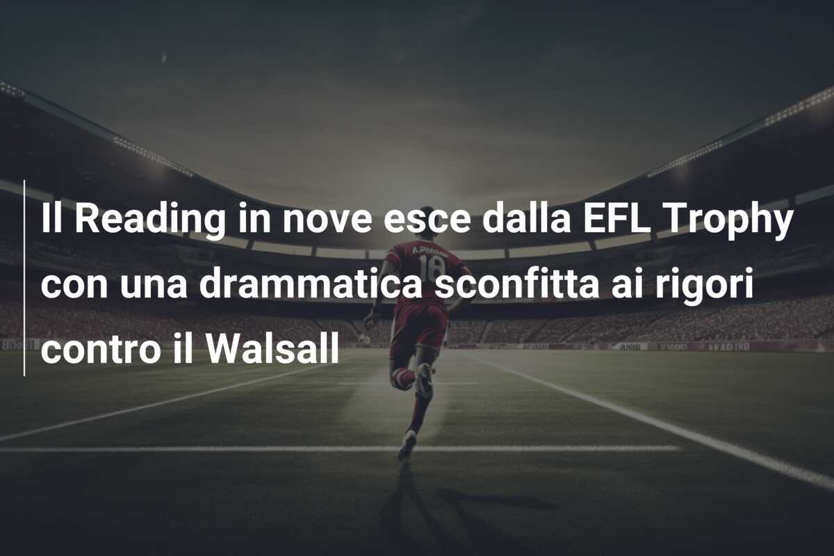 Il Reading in nove esce dalla EFL Trophy con una drammatica sconfitta ai rigori contro il Walsall