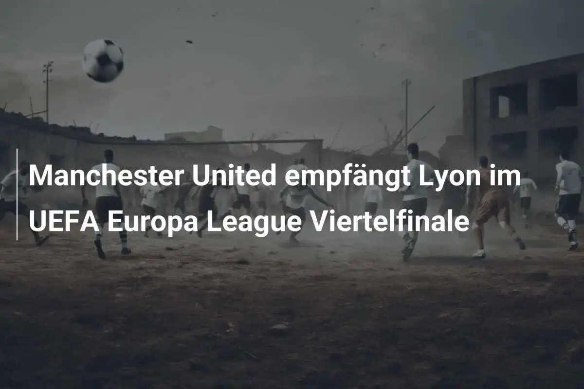 Manchester United empfängt Lyon im UEFA Europa League Viertelfinale