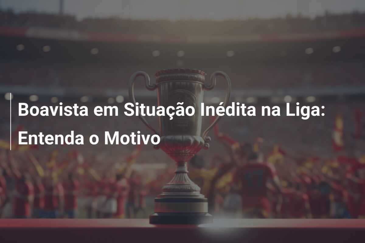 Boavista em Situação Inédita na Liga: Entenda o Motivo